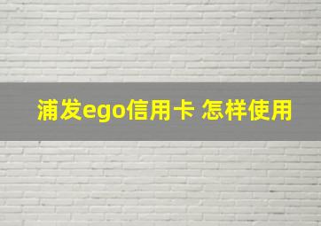 浦发ego信用卡 怎样使用